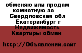 обменяю или продам 2-комнатную за 600 - Свердловская обл., Екатеринбург г. Недвижимость » Квартиры обмен   